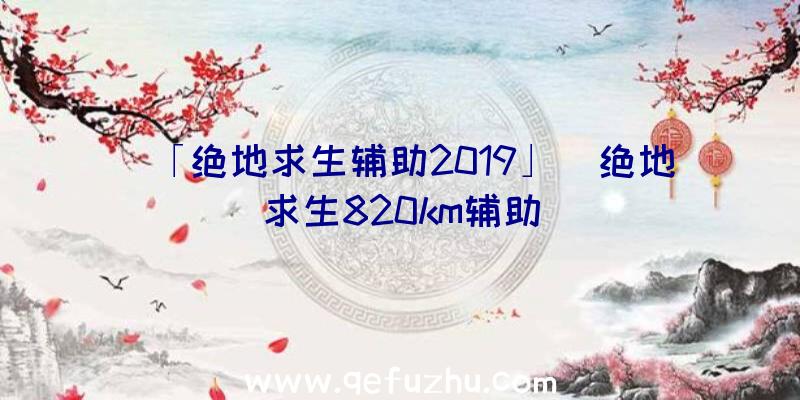 「绝地求生辅助2019」|绝地求生820km辅助